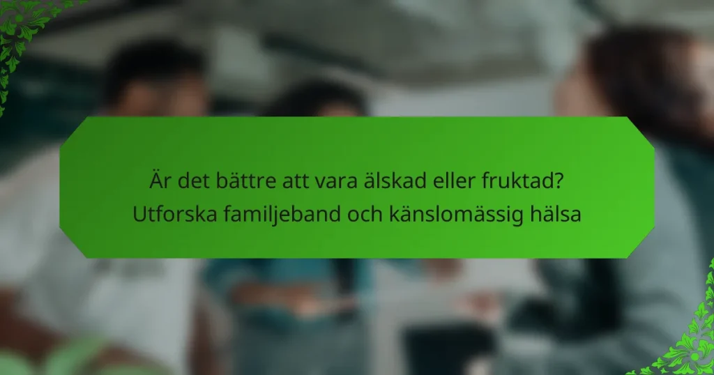Är det bättre att vara älskad eller fruktad? Utforska familjeband och känslomässig hälsa