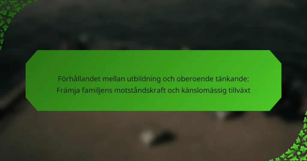 Förhållandet mellan utbildning och oberoende tänkande: Främja familjens motståndskraft och känslomässig tillväxt