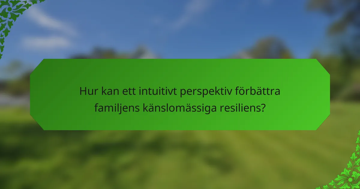 Hur kan ett intuitivt perspektiv förbättra familjens känslomässiga resiliens?