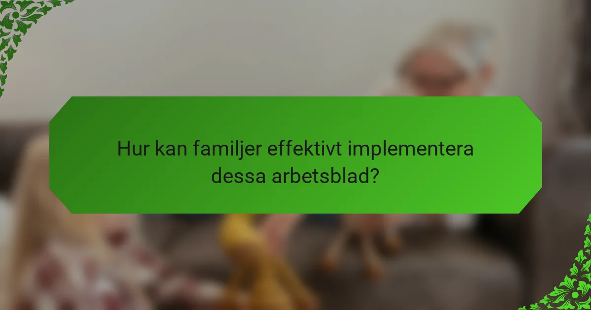 Hur kan familjer effektivt implementera dessa arbetsblad?