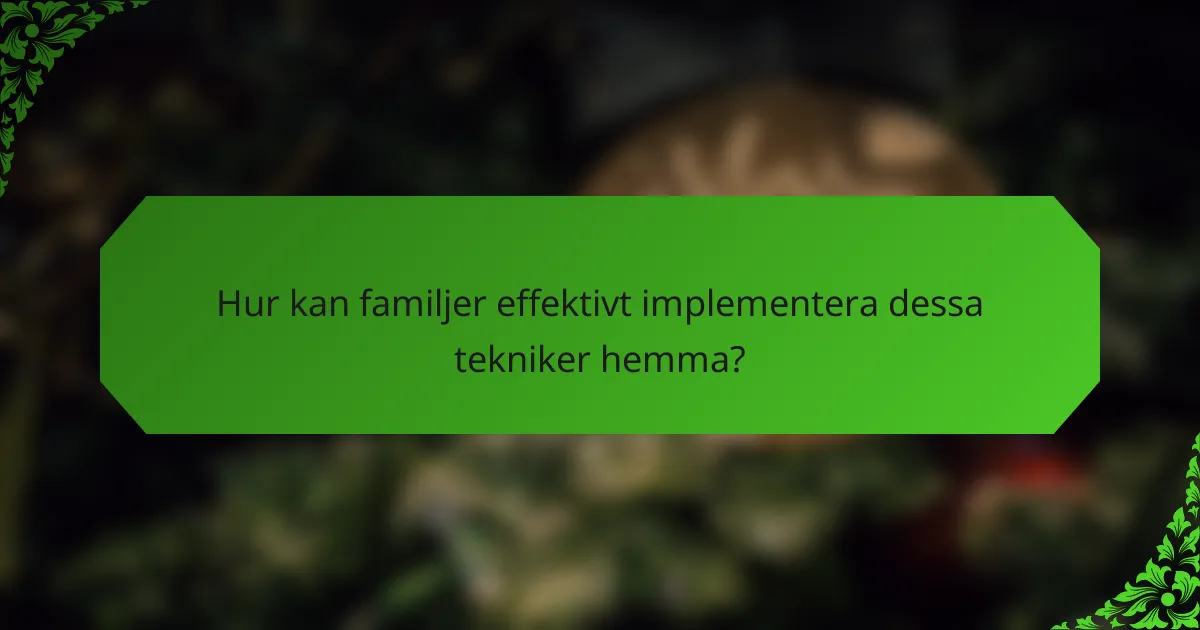 Hur kan familjer effektivt implementera dessa tekniker hemma?