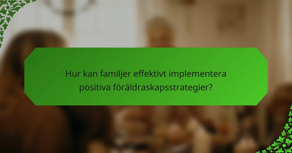 Hur kan familjer effektivt implementera positiva föräldraskapsstrategier?
