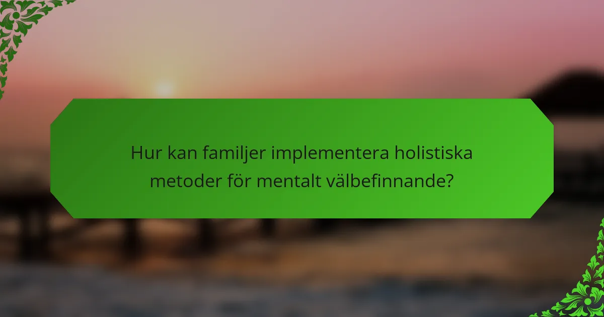 Hur kan familjer implementera holistiska metoder för mentalt välbefinnande?