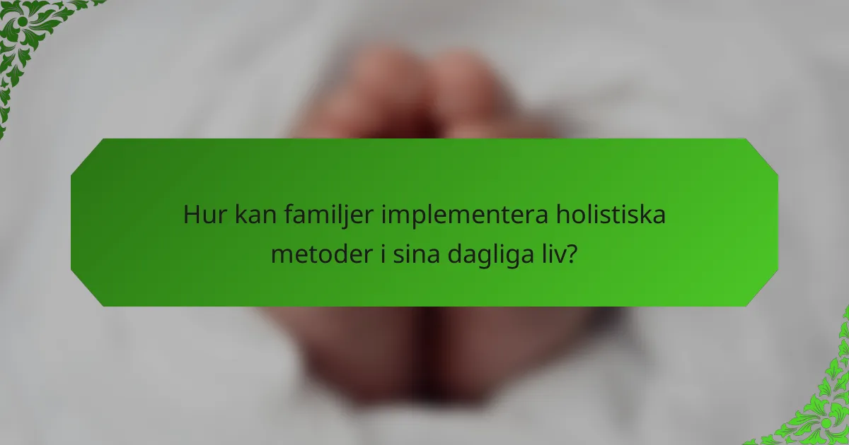 Hur kan familjer implementera holistiska metoder i sina dagliga liv?
