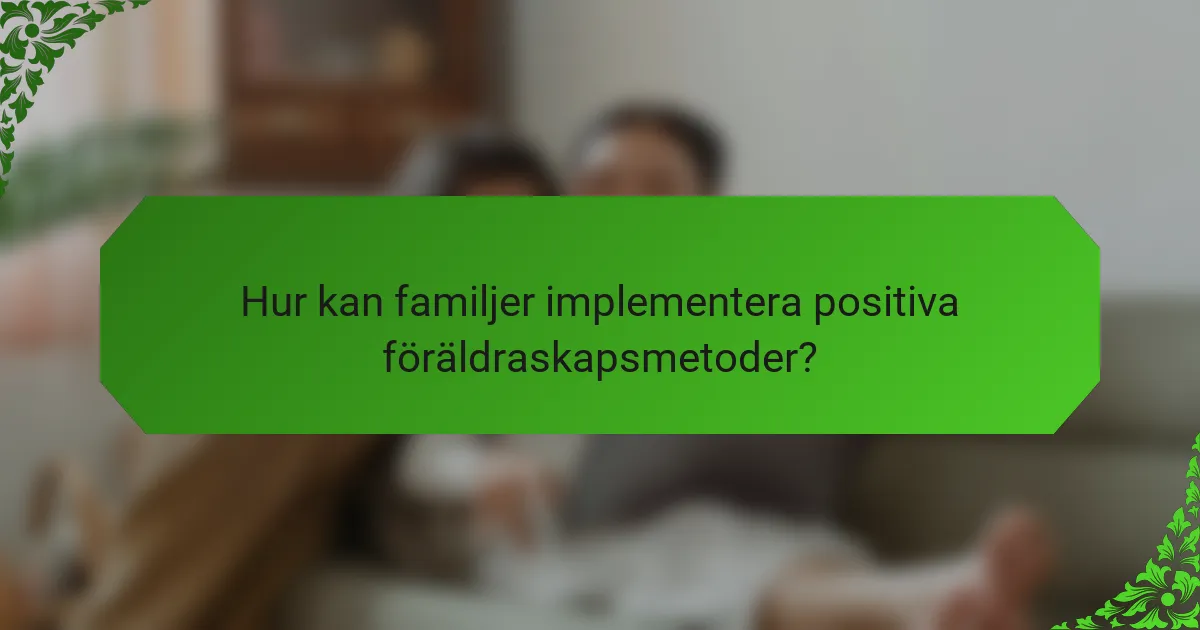 Hur kan familjer implementera positiva föräldraskapsmetoder?
