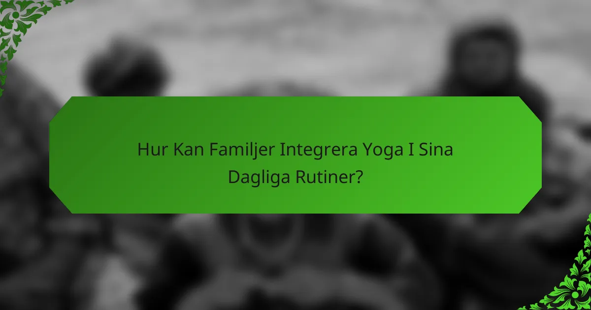 Hur Kan Familjer Integrera Yoga I Sina Dagliga Rutiner?