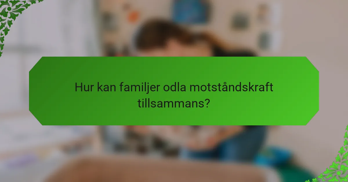 Hur kan familjer odla motståndskraft tillsammans?