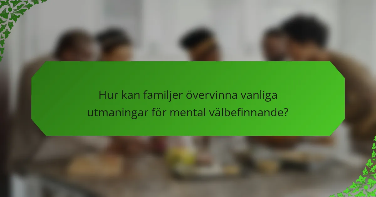 Hur kan familjer övervinna vanliga utmaningar för mental välbefinnande?