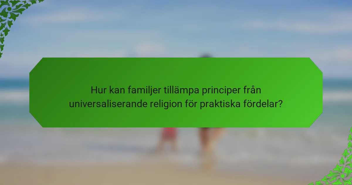 Hur kan familjer tillämpa principer från universaliserande religion för praktiska fördelar?