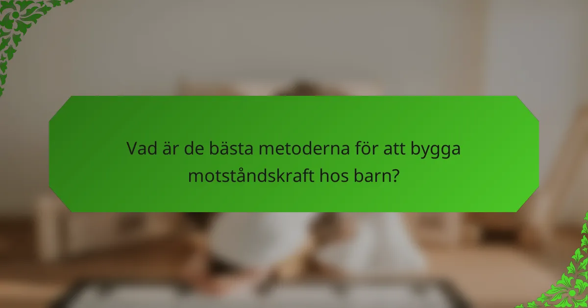 Vad är de bästa metoderna för att bygga motståndskraft hos barn?