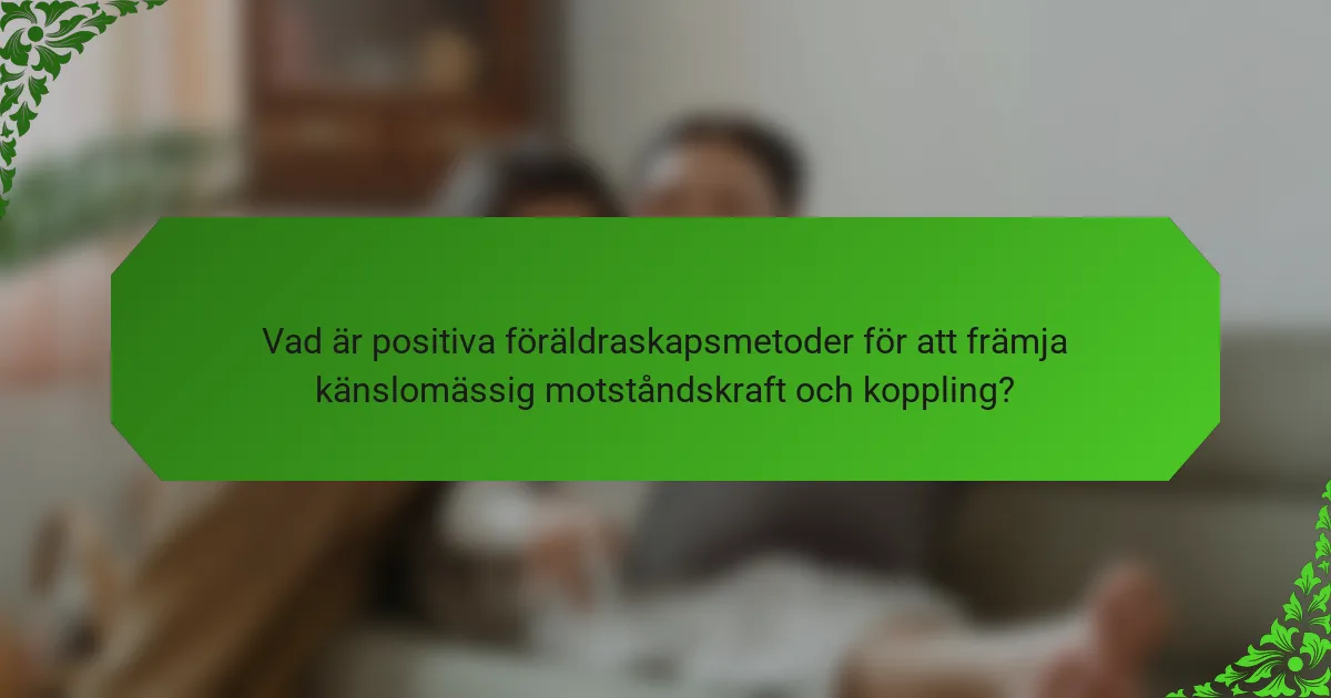 Vad är positiva föräldraskapsmetoder för att främja känslomässig motståndskraft och koppling?