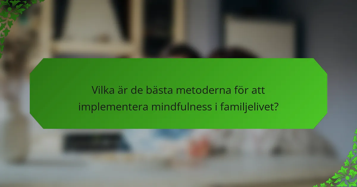 Vilka är de bästa metoderna för att implementera mindfulness i familjelivet?
