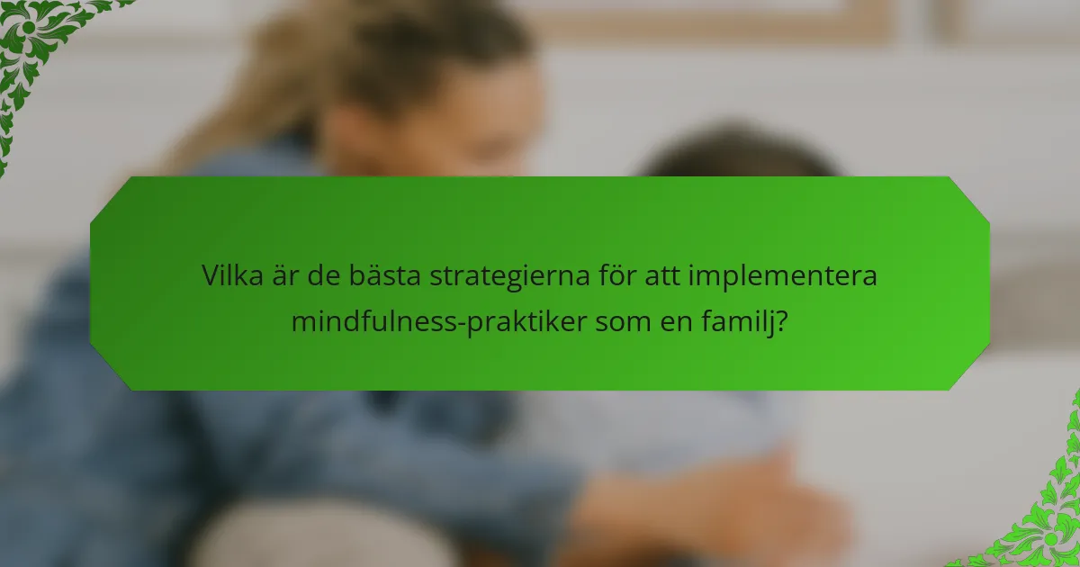 Vilka är de bästa strategierna för att implementera mindfulness-praktiker som en familj?