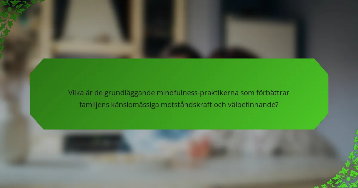 Vilka är de grundläggande mindfulness-praktikerna som förbättrar familjens känslomässiga motståndskraft och välbefinnande?