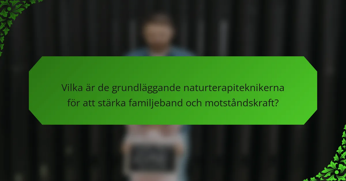 Vilka är de grundläggande naturterapiteknikerna för att stärka familjeband och motståndskraft?