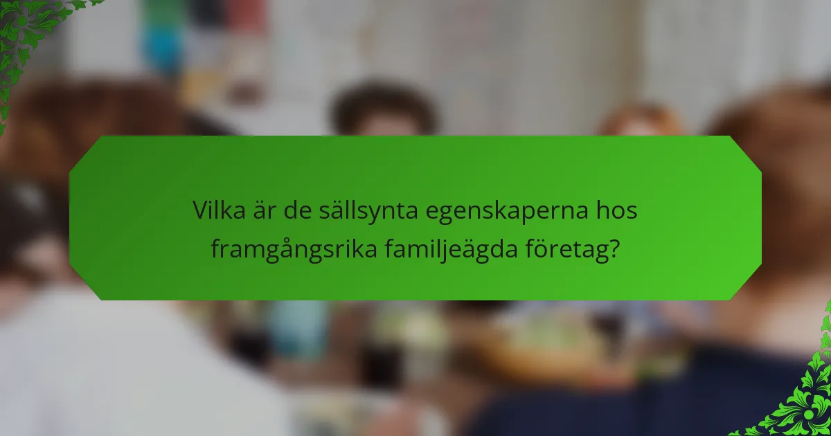 Vilka är de sällsynta egenskaperna hos framgångsrika familjeägda företag?