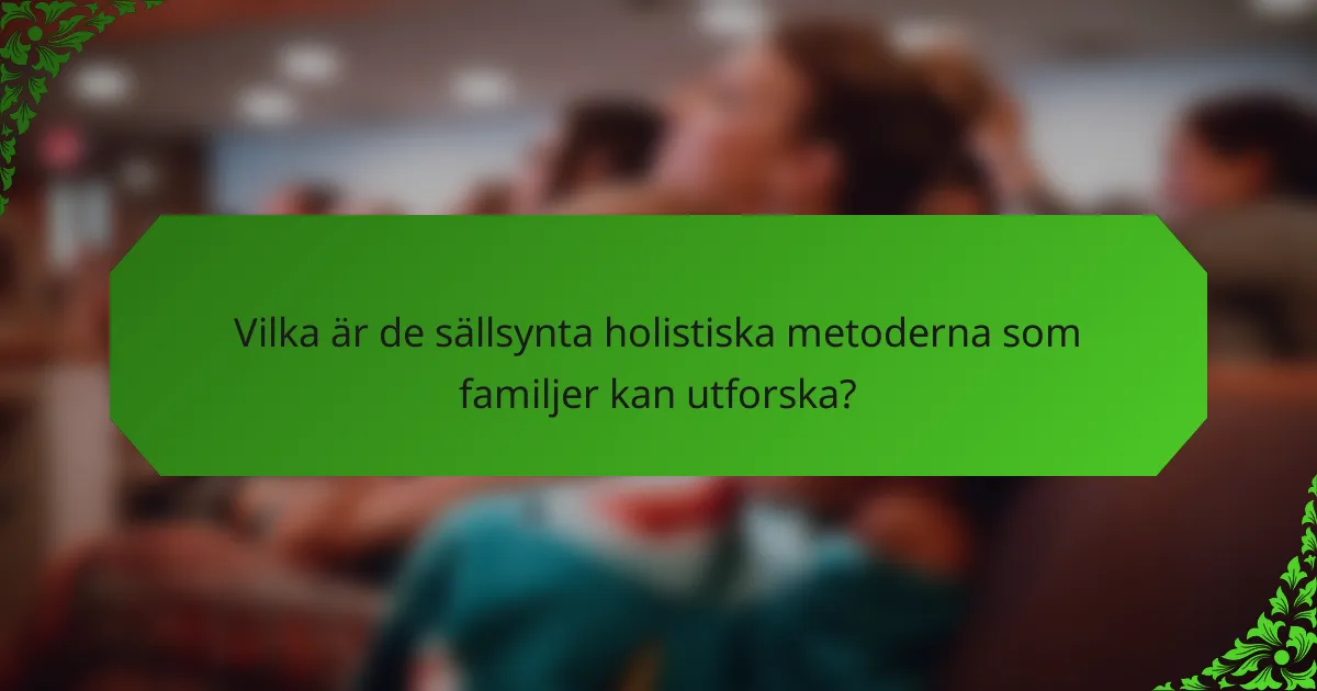 Vilka är de sällsynta holistiska metoderna som familjer kan utforska?