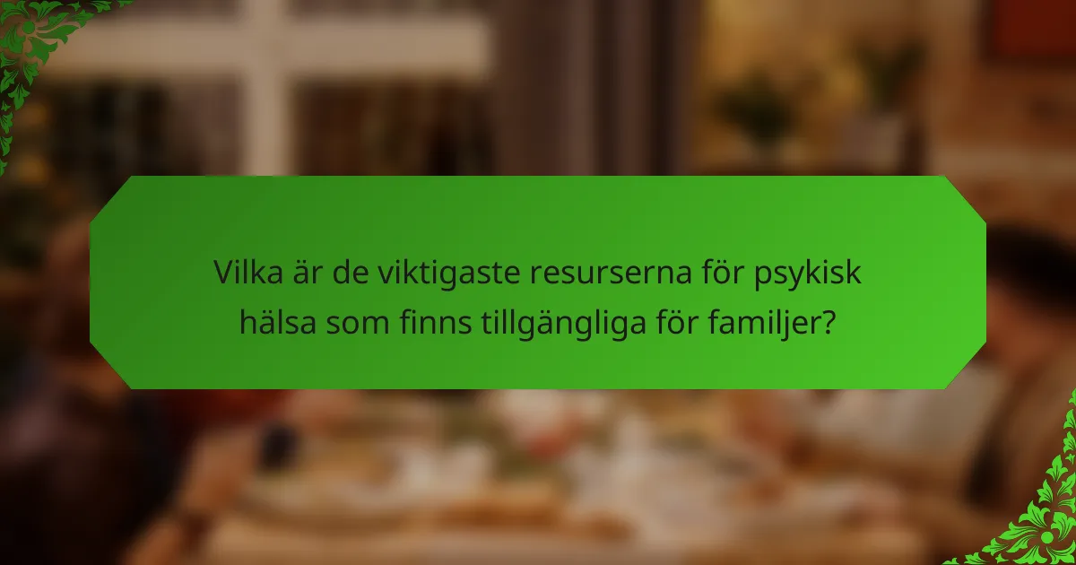 Vilka är de viktigaste resurserna för psykisk hälsa som finns tillgängliga för familjer?