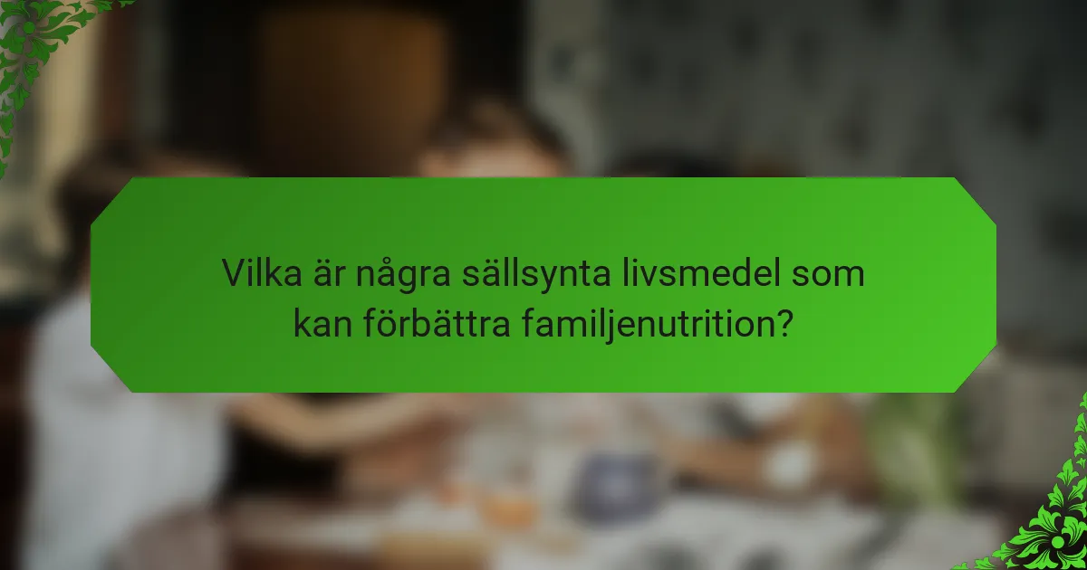 Vilka är några sällsynta livsmedel som kan förbättra familjenutrition?