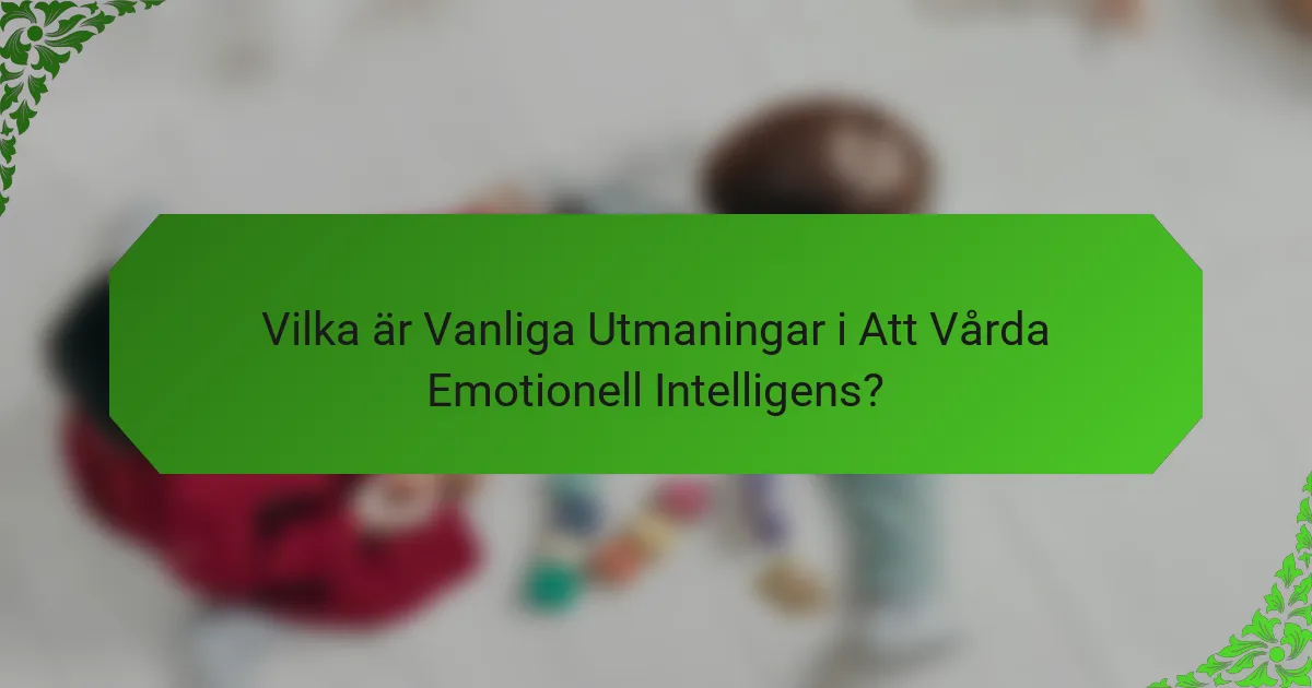 Vilka är Vanliga Utmaningar i Att Vårda Emotionell Intelligens?