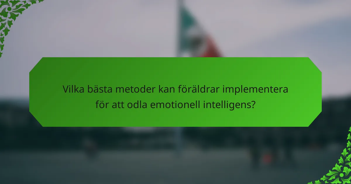 Vilka bästa metoder kan föräldrar implementera för att odla emotionell intelligens?