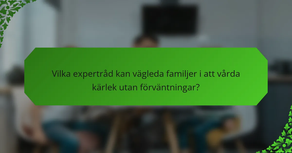 Vilka expertråd kan vägleda familjer i att vårda kärlek utan förväntningar?