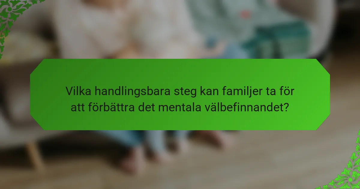 Vilka handlingsbara steg kan familjer ta för att förbättra det mentala välbefinnandet?