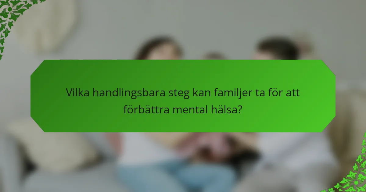 Vilka handlingsbara steg kan familjer ta för att förbättra mental hälsa?