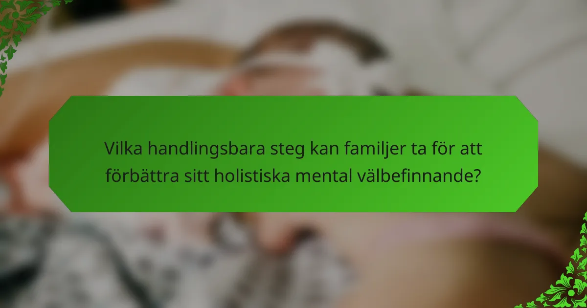 Vilka handlingsbara steg kan familjer ta för att förbättra sitt holistiska mental välbefinnande?