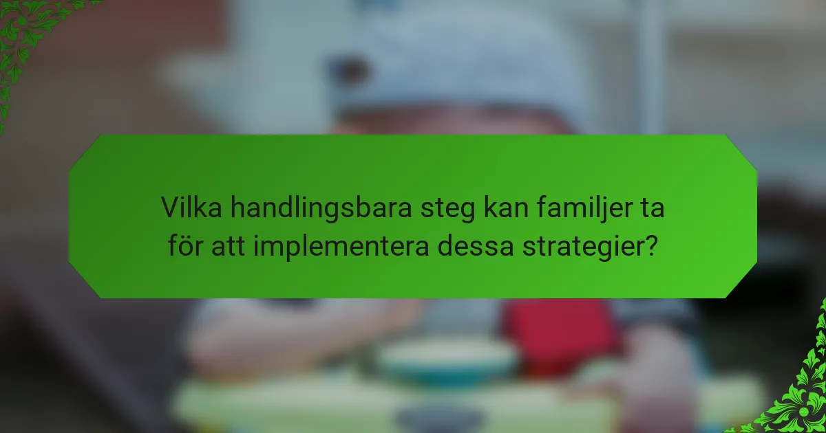 Vilka handlingsbara steg kan familjer ta för att implementera dessa strategier?