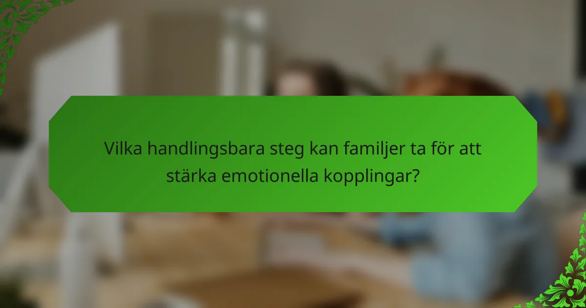 Vilka handlingsbara steg kan familjer ta för att stärka emotionella kopplingar?