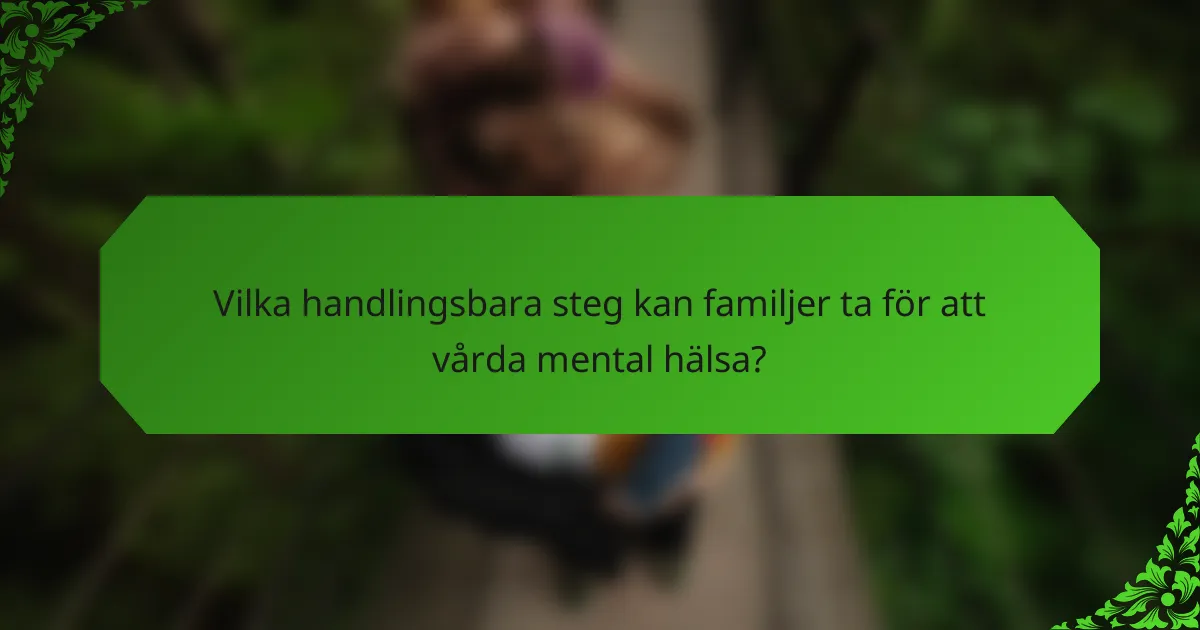Vilka handlingsbara steg kan familjer ta för att vårda mental hälsa?