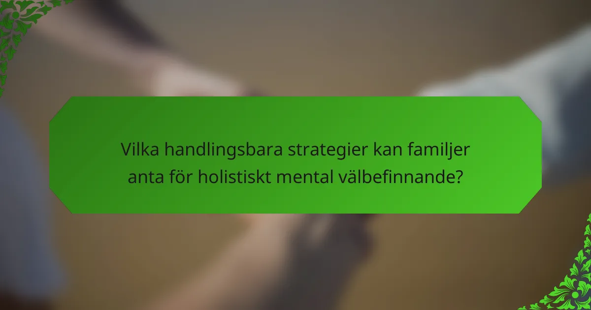 Vilka handlingsbara strategier kan familjer anta för holistiskt mental välbefinnande?