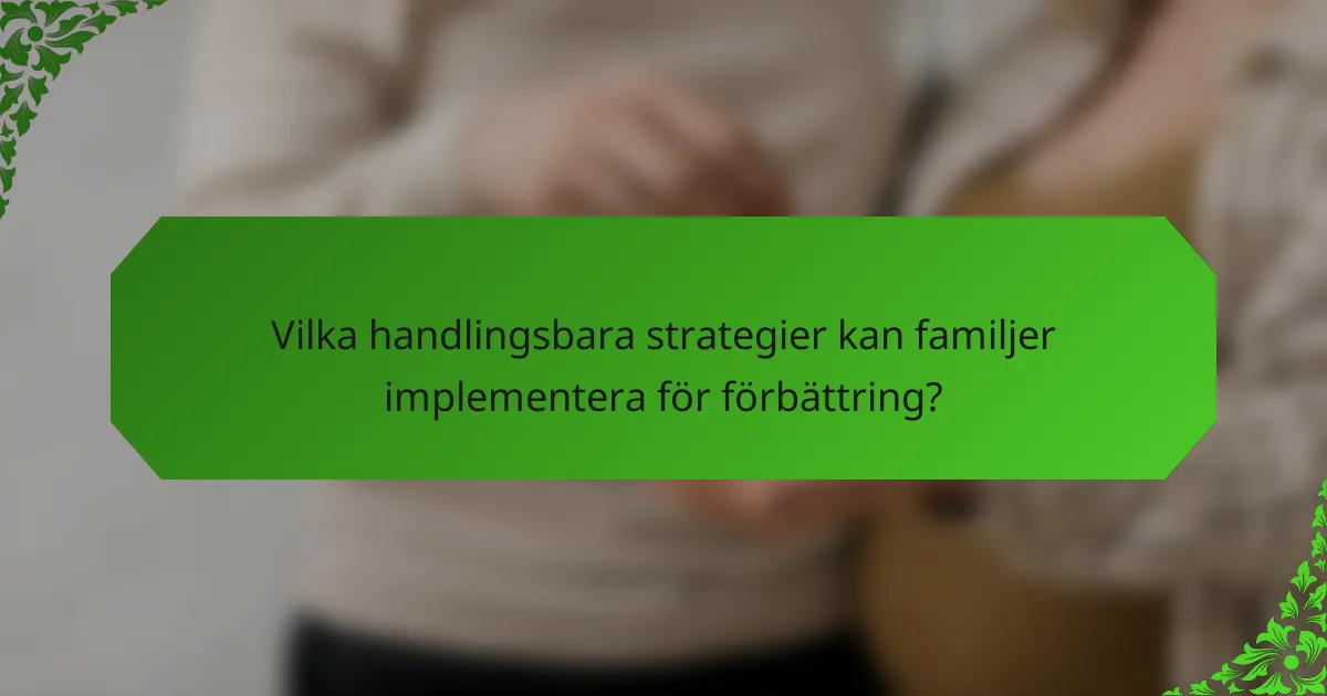 Vilka handlingsbara strategier kan familjer implementera för förbättring?