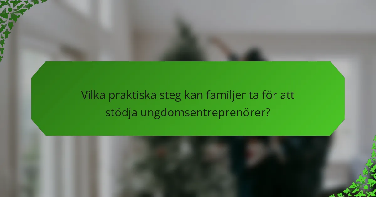 Vilka praktiska steg kan familjer ta för att stödja ungdomsentreprenörer?