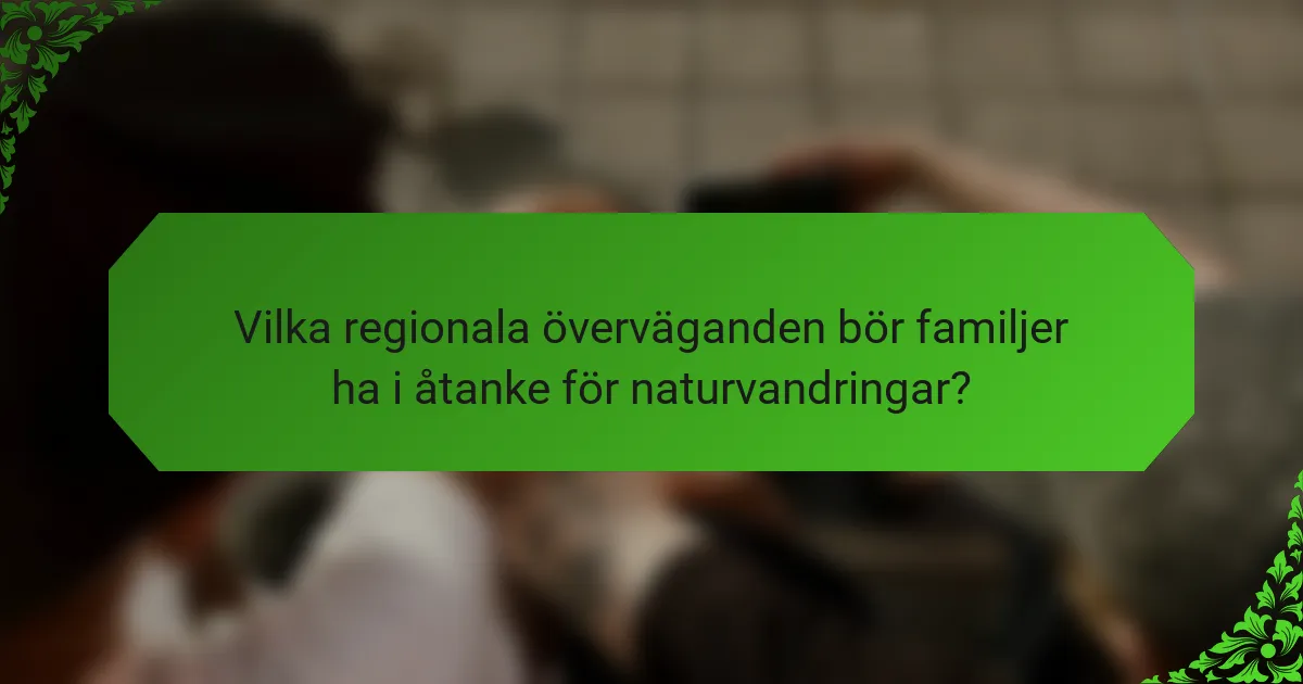 Vilka regionala överväganden bör familjer ha i åtanke för naturvandringar?