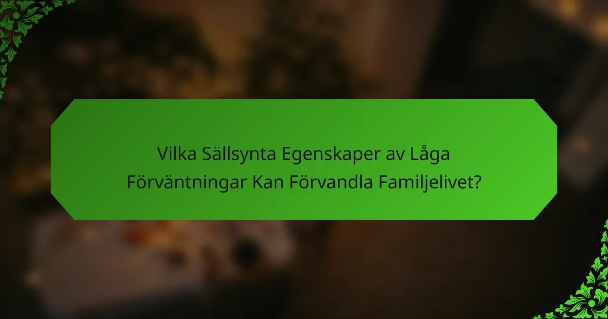 Vilka Sällsynta Egenskaper av Låga Förväntningar Kan Förvandla Familjelivet?