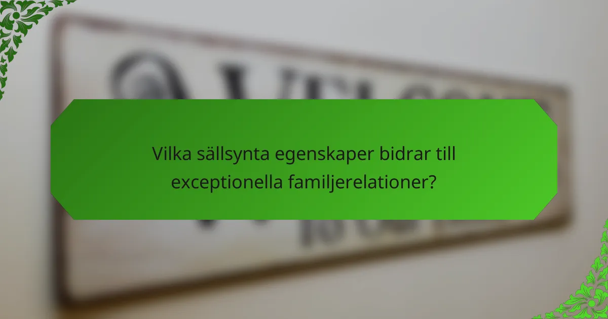Vilka sällsynta egenskaper bidrar till exceptionella familjerelationer?