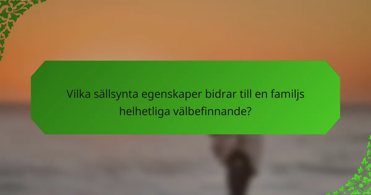 Vilka sällsynta egenskaper bidrar till en familjs helhetliga välbefinnande?