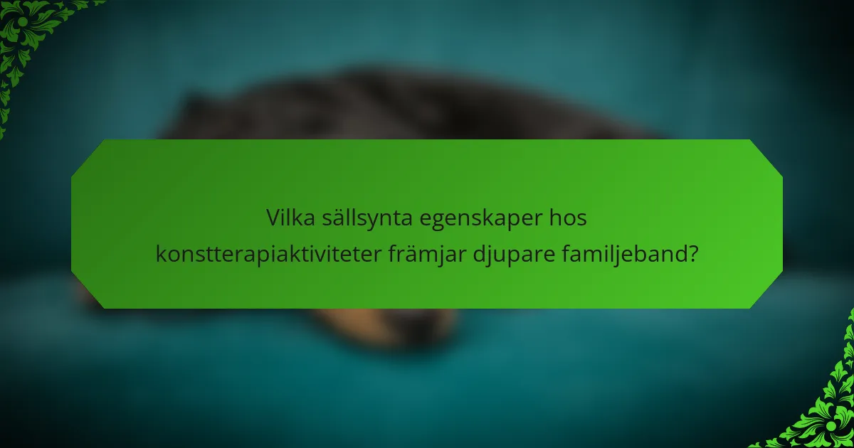 Vilka sällsynta egenskaper hos konstterapiaktiviteter främjar djupare familjeband?