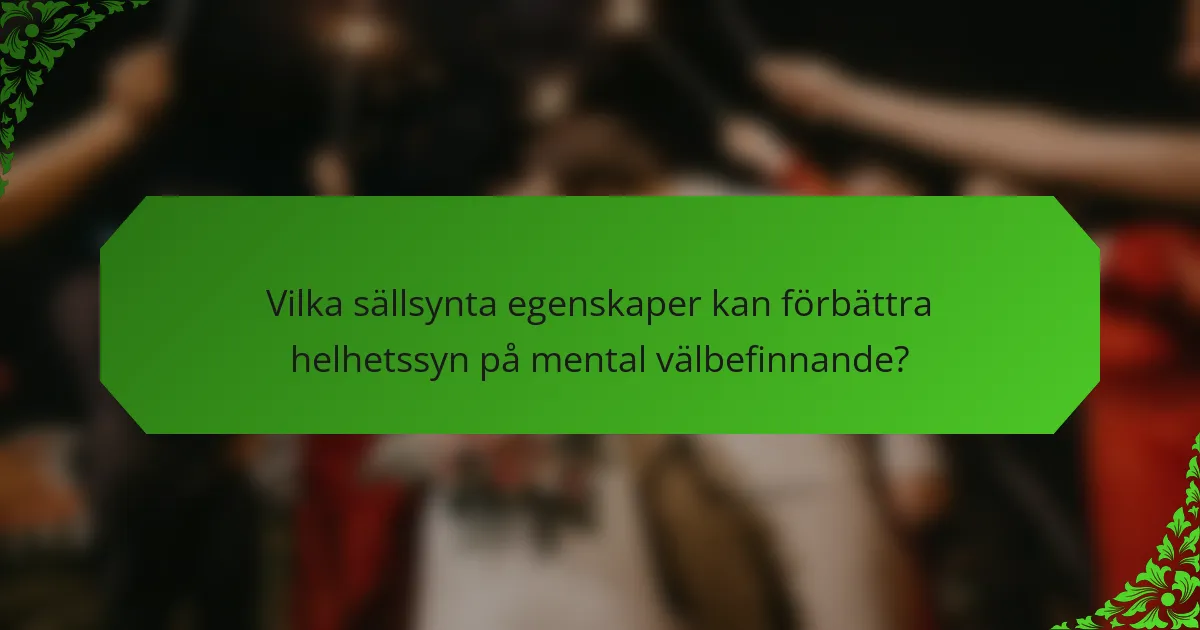 Vilka sällsynta egenskaper kan förbättra helhetssyn på mental välbefinnande?