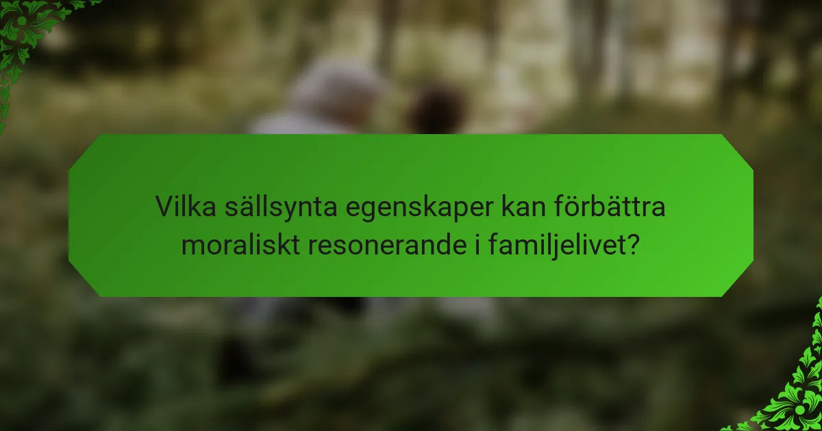 Vilka sällsynta egenskaper kan förbättra moraliskt resonerande i familjelivet?