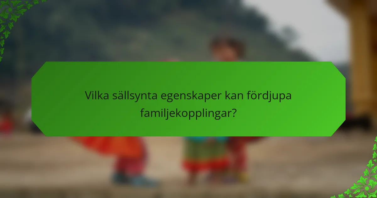 Vilka sällsynta egenskaper kan fördjupa familjekopplingar?