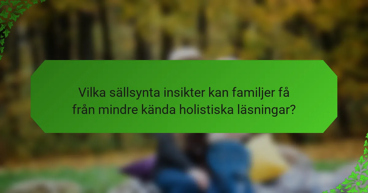Vilka sällsynta insikter kan familjer få från mindre kända holistiska läsningar?