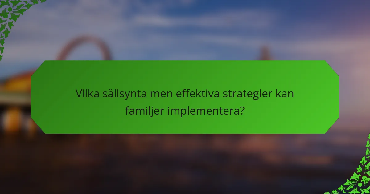 Vilka sällsynta men effektiva strategier kan familjer implementera?