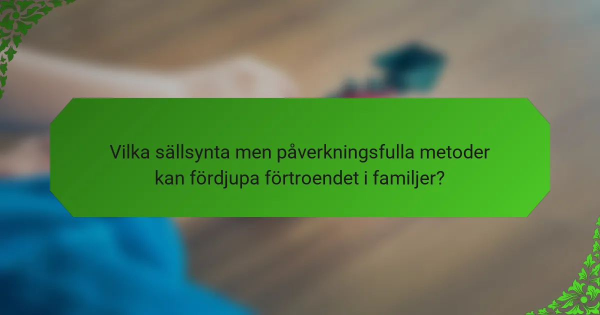 Vilka sällsynta men påverkningsfulla metoder kan fördjupa förtroendet i familjer?