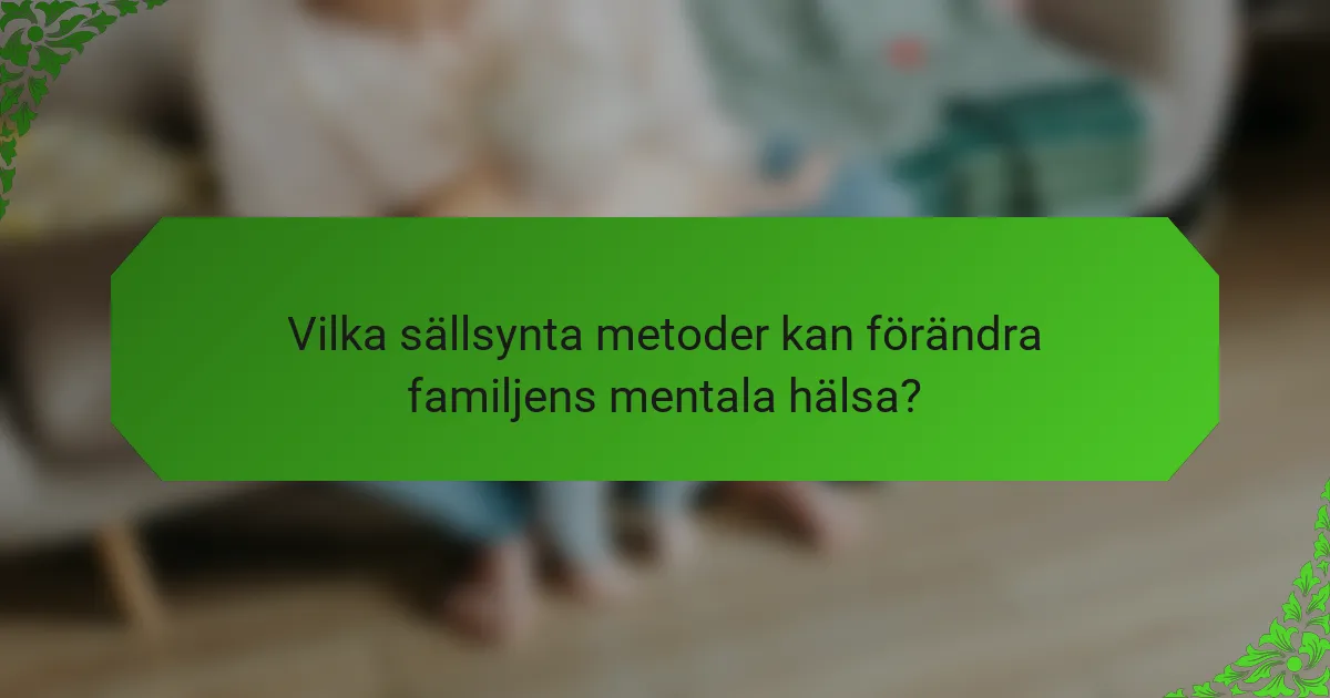 Vilka sällsynta metoder kan förändra familjens mentala hälsa?