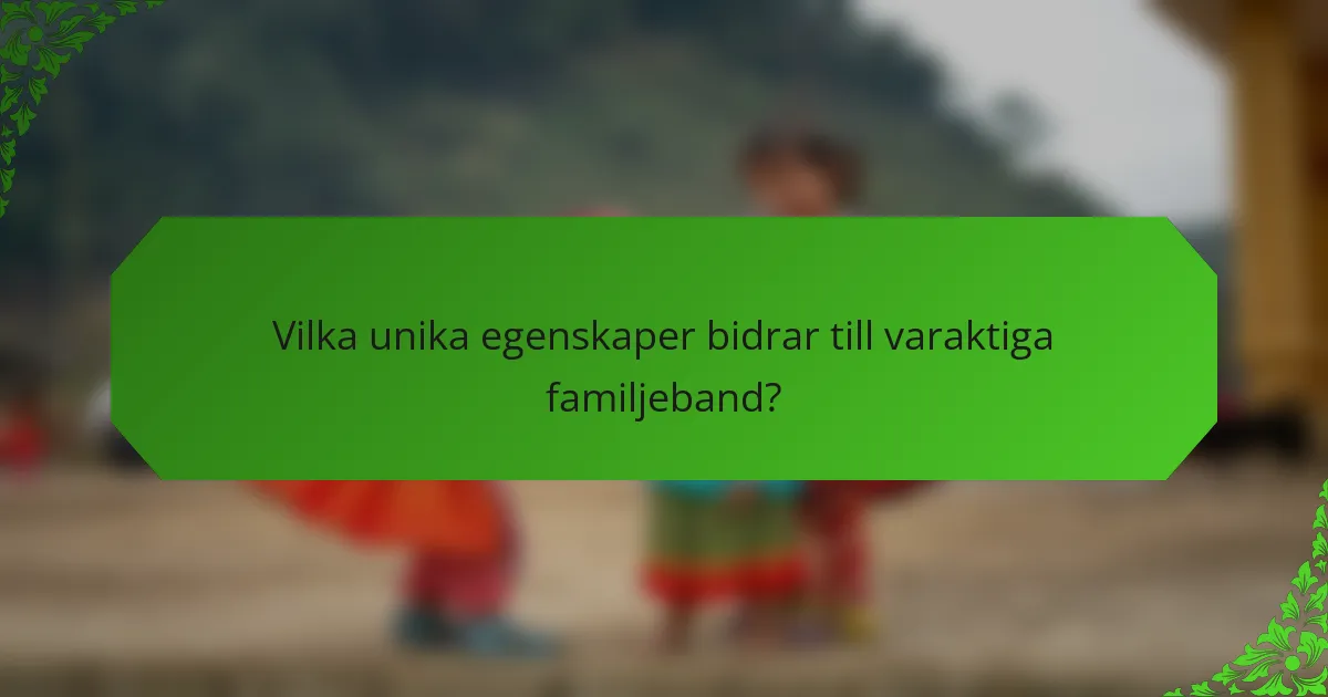 Vilka unika egenskaper bidrar till varaktiga familjeband?
