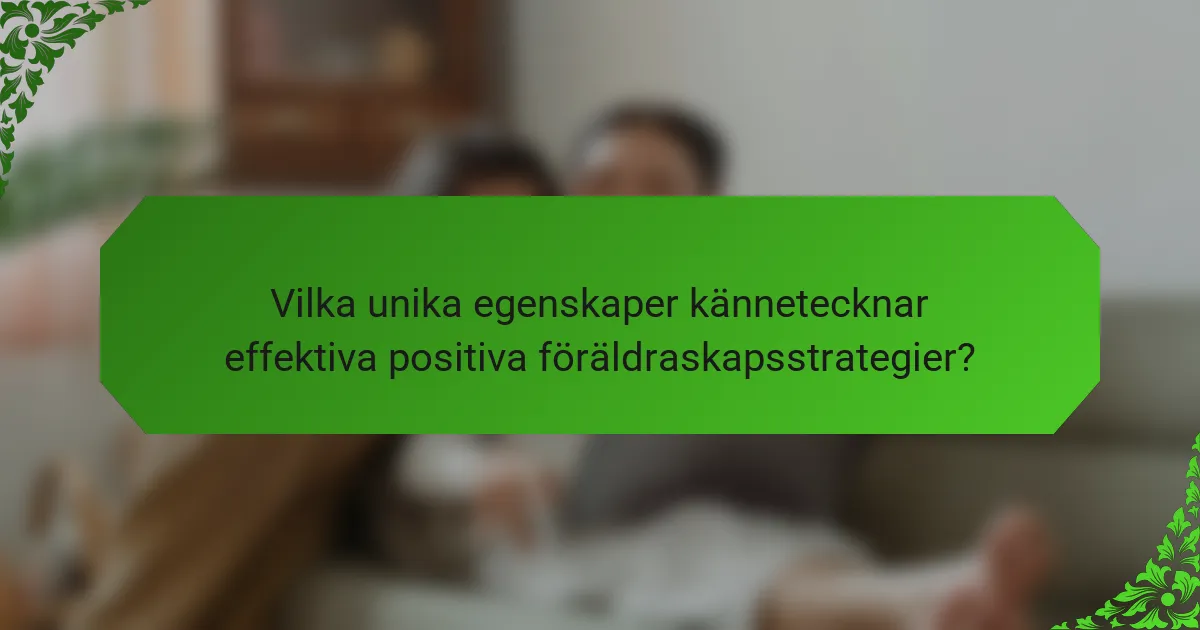 Vilka unika egenskaper kännetecknar effektiva positiva föräldraskapsstrategier?