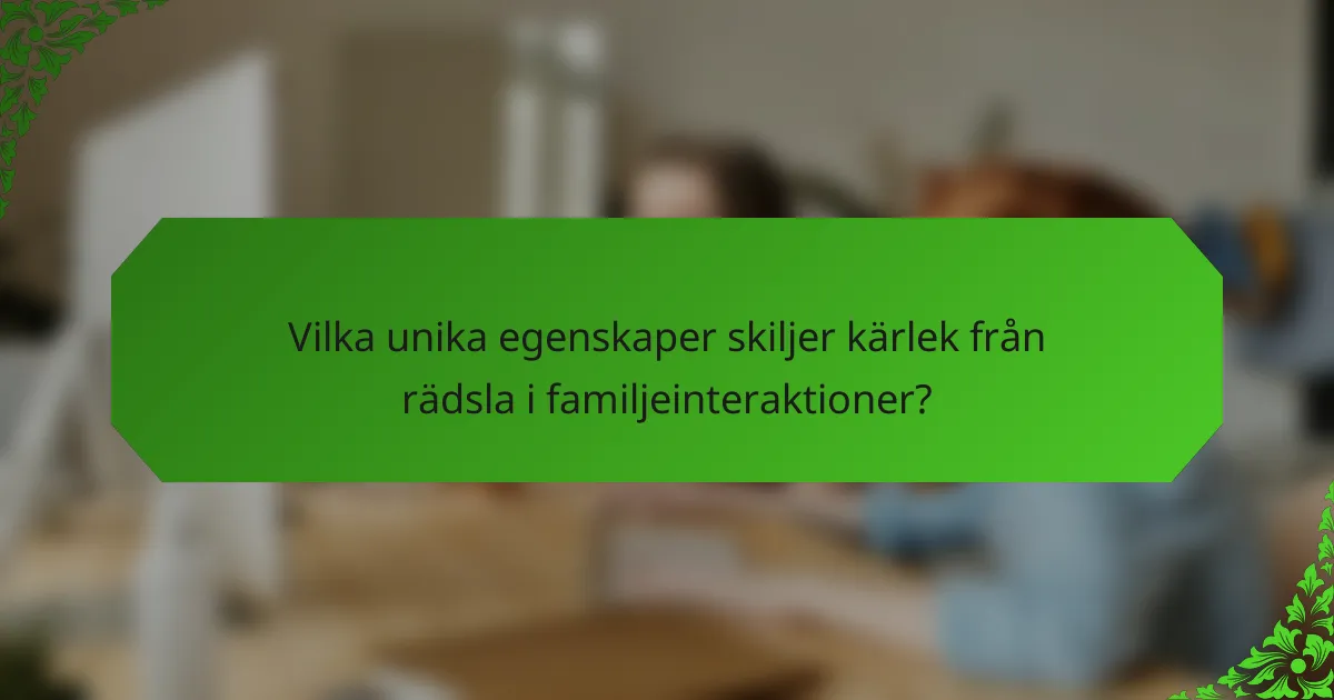 Vilka unika egenskaper skiljer kärlek från rädsla i familjeinteraktioner?